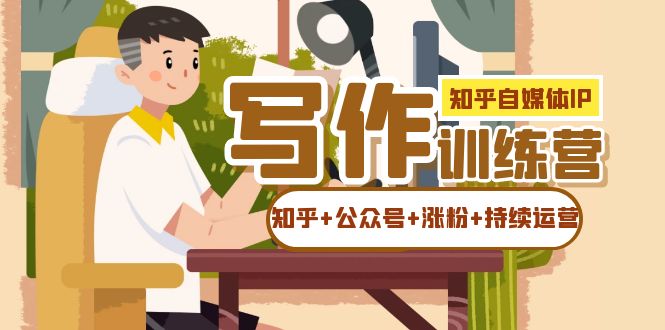 知乎-自媒体IP写作实操训练营：如何做知乎+公众号+涨粉+持续运营网创库-网创项目资源站-副业项目-创业项目-搞钱项目网创库