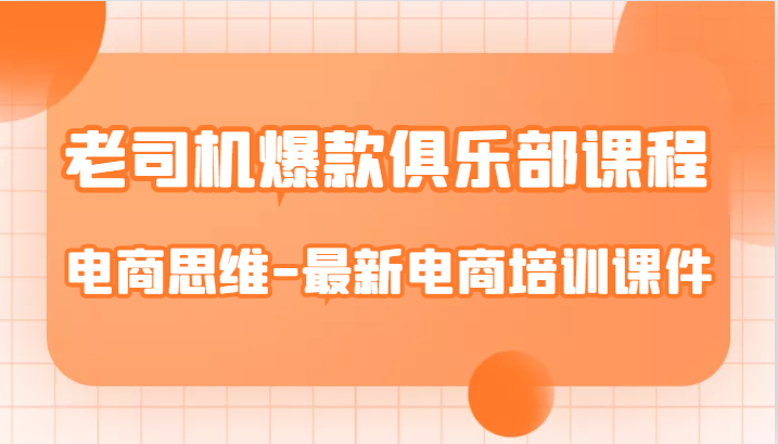 老司机爆款俱乐部课程-电商思维-最新电商培训课件网创库-网创项目资源站-副业项目-创业项目-搞钱项目网创库