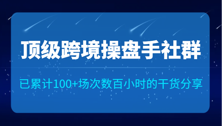 顶级跨境操盘手社群已累计100+场次，数百小时的干货分享！网创库-网创项目资源站-副业项目-创业项目-搞钱项目网创库