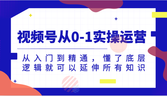 视频号从0-1实操运营,从入门到精通,懂了底层逻辑就可以延伸所有知识 视频号从0-1实操运营,从入门到精通,懂了底层逻辑就可以延伸所有知识