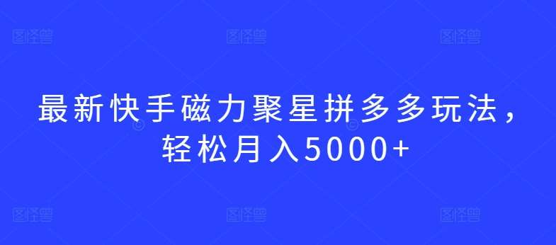 最新快手磁力聚星拼多多玩法，轻松月入5000+【揭秘】网创库-网创项目资源站-副业项目-创业项目-搞钱项目网创库