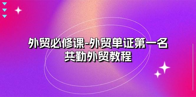 （10968期）外贸 必修课-外贸单证第一名-共勤外贸教程（22节课）网创库-网创项目资源站-副业项目-创业项目-搞钱项目网创库