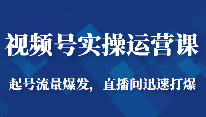视频号实操运营课-起号流量爆发，直播间迅速打爆网创库-网创项目资源站-副业项目-创业项目-搞钱项目网创库