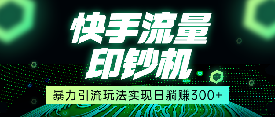 快手流量印钞机，暴力引流玩法,简单无脑操作，实现日躺赚300+网创库-网创项目资源站-副业项目-创业项目-搞钱项目网创库