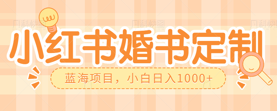 零门槛操作小红薯婚书定制，蓝海信息差项目，小白日入1000+网创库-网创项目资源站-副业项目-创业项目-搞钱项目网创库