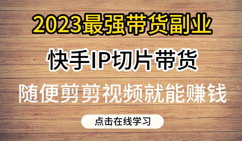 2023最强带货副业快手IP切片带货，门槛低，0粉丝也可以进行，随便剪剪视频就能赚钱网创库-网创项目资源站-副业项目-创业项目-搞钱项目网创库