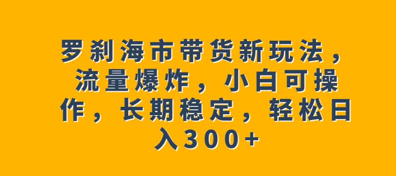 罗刹海市带货新玩法，流量爆炸，小白可操作，长期稳定，轻松日入300+【揭秘】网创库-网创项目资源站-副业项目-创业项目-搞钱项目网创库