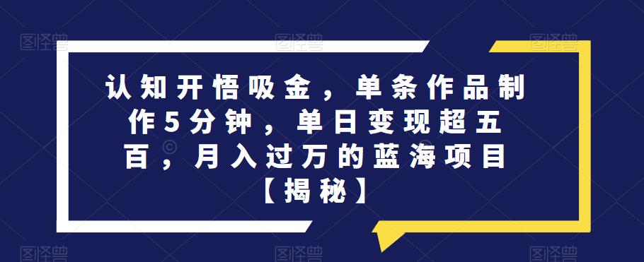 认知开悟吸金，单条作品制作5分钟，单日变现超五百，月入过万的蓝海项目【揭秘】网创库-网创项目资源站-副业项目-创业项目-搞钱项目网创库