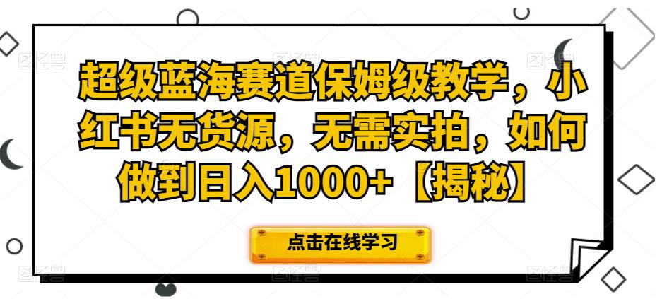 超级蓝海赛道保姆级教学，小红书无货源，无需实拍，如何做到日入1000+【揭秘】网创库-网创项目资源站-副业项目-创业项目-搞钱项目网创库