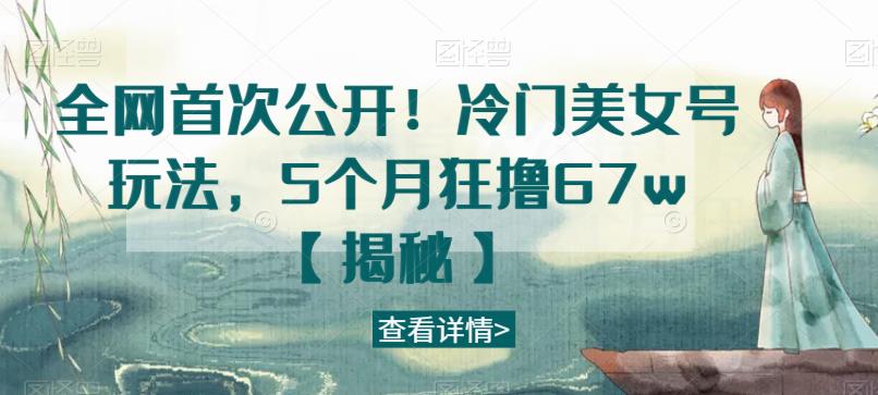 全网首次公开！冷门美女号玩法，5个月狂撸67w【揭秘】网创库-网创项目资源站-副业项目-创业项目-搞钱项目网创库