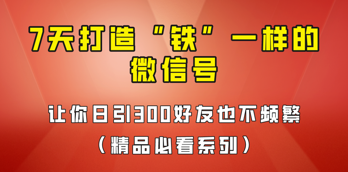 7天养出“铁”一样的微信号，日引300粉不频繁，方法价值880元！网创库-网创项目资源站-副业项目-创业项目-搞钱项目网创库