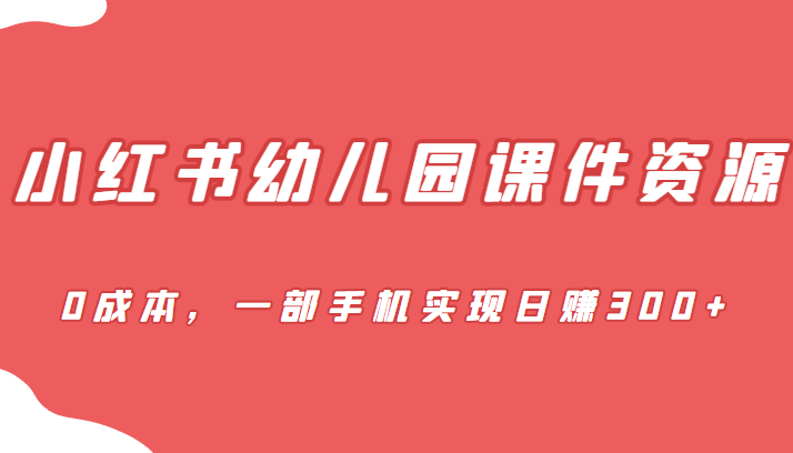 蓝海赛道，小红书幼儿园课件资源，0成本，一部手机实现日赚300+网创库-网创项目资源站-副业项目-创业项目-搞钱项目网创库