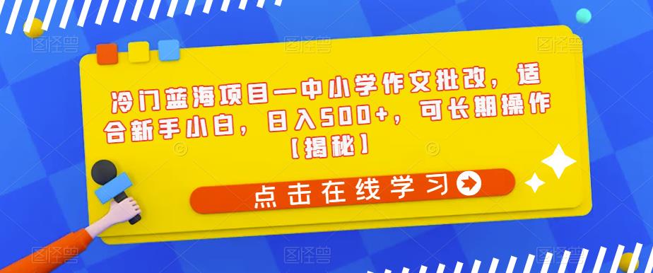 冷门蓝海项目—中小学作文批改，适合新手小白，日入500+，可长期操作【揭秘】网创库-网创项目资源站-副业项目-创业项目-搞钱项目网创库