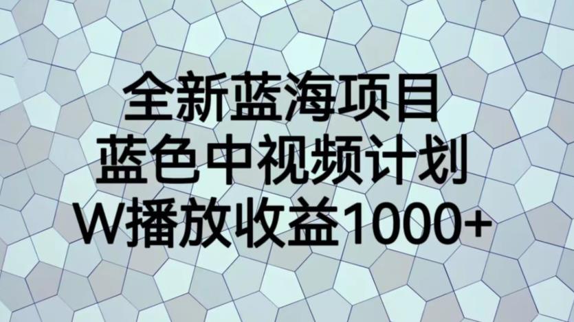 全新蓝海项目，蓝色中视频计划，1W播放量1000+【揭秘】网创库-网创项目资源站-副业项目-创业项目-搞钱项目网创库