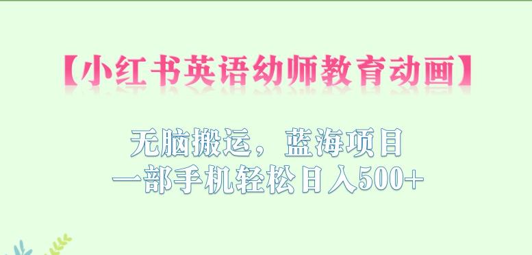 小红书英语幼师教育动画，无脑搬运，蓝海项目，一部手机轻松日入500+【揭秘】网创库-网创项目资源站-副业项目-创业项目-搞钱项目网创库