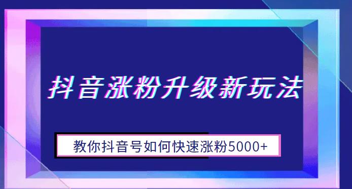 抖音涨粉升级新玩法，教你抖音号如何快速涨粉5000+【揭秘】网创库-网创项目资源站-副业项目-创业项目-搞钱项目网创库