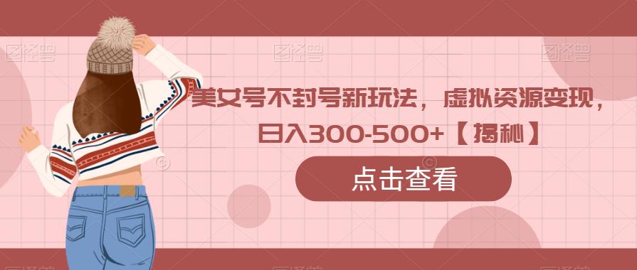 美女号不封号新玩法，虚拟资源变现，日入300-500+【揭秘】网创库-网创项目资源站-副业项目-创业项目-搞钱项目网创库