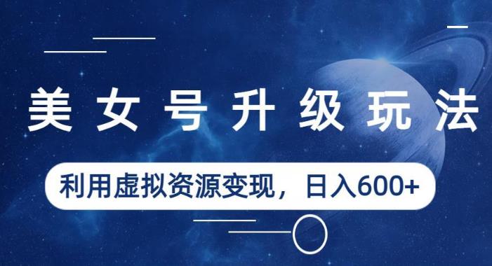 美女号升级玩法，利用虚拟资源变现，日入600+（教程+素材）【揭秘】网创库-网创项目资源站-副业项目-创业项目-搞钱项目网创库