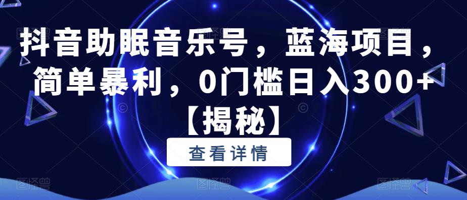抖音助眠音乐号，蓝海项目，简单暴利，0门槛日入300+【揭秘】网创库-网创项目资源站-副业项目-创业项目-搞钱项目网创库