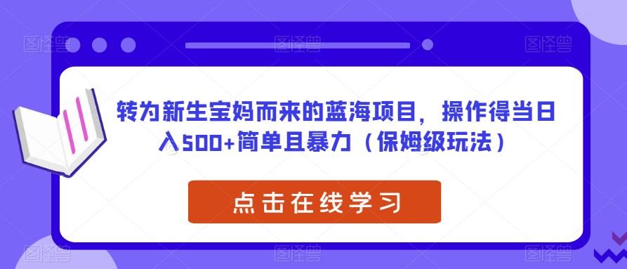 转为新生宝妈而来的蓝海项目，操作得当日入500+简单且暴力（保姆级玩法）【揭秘】网创库-网创项目资源站-副业项目-创业项目-搞钱项目网创库