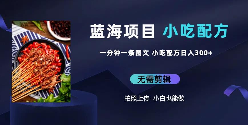 蓝海项目一分钟一条图文作品-日入300+小吃配方项目（附684G小吃配方）网创库-网创项目资源站-副业项目-创业项目-搞钱项目网创库