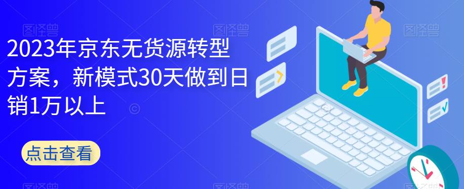2023年京东无货源转型方案，新模式30天做到日销1万以上网创库-网创项目资源站-副业项目-创业项目-搞钱项目网创库