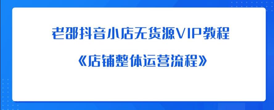 老邵抖音小店无货源VIP教程：《店铺整体运营流程》网创库-网创项目资源站-副业项目-创业项目-搞钱项目网创库