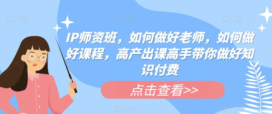 IP师资班，如何做好老师，如何做好课程，高产出课高手带你做好知识付费网创库-网创项目资源站-副业项目-创业项目-搞钱项目网创库
