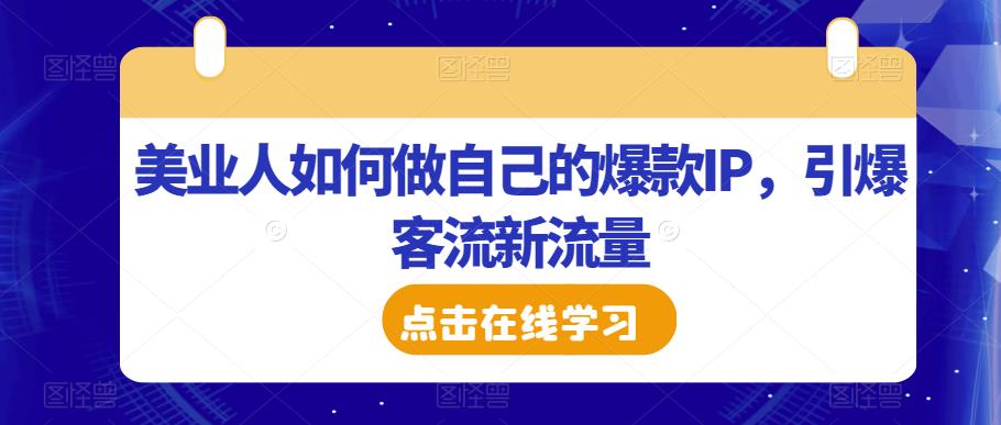 美业人如何做自己的爆款IP，引爆客流新流量网创库-网创项目资源站-副业项目-创业项目-搞钱项目网创库