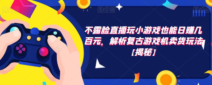 不露脸直播玩小游戏也能日赚几百元，解析复古游戏机卖货玩法【揭秘】网创库-网创项目资源站-副业项目-创业项目-搞钱项目网创库