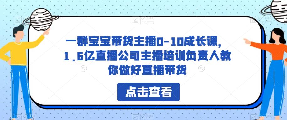 一群宝宝带货主播0-10成长课，1.6亿直播公司主播培训负责人教你做好直播带货网创库-网创项目资源站-副业项目-创业项目-搞钱项目网创库
