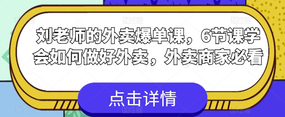 刘老师的外卖爆单课，6节课学会如何做好外卖，外卖商家必看网创库-网创项目资源站-副业项目-创业项目-搞钱项目网创库