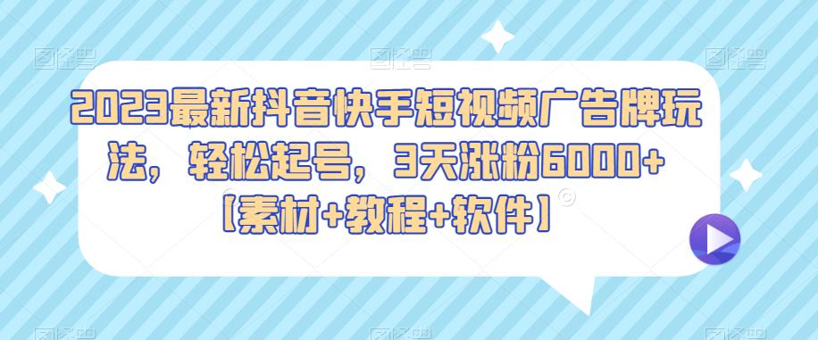 2023最新抖音快手短视频广告牌玩法，轻松起号，3天涨粉6000+【素材+教程+软件】网创库-网创项目资源站-副业项目-创业项目-搞钱项目网创库