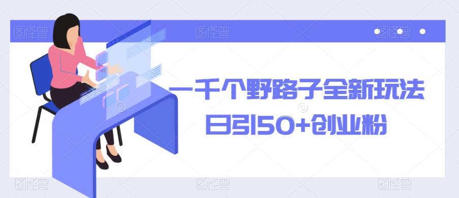 一千个野路子全新玩法，日引50+创业粉【揭秘】网创库-网创项目资源站-副业项目-创业项目-搞钱项目网创库