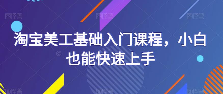 淘宝美工基础入门课程,小白也能快速上手网创库-网创项目资源站-副业项目-创业项目-搞钱项目网创库
