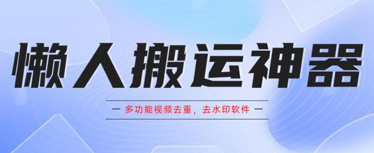 懒人搬运神器,多功能视频去重,去水印软件手机版app网创库-网创项目资源站-副业项目-创业项目-搞钱项目网创库