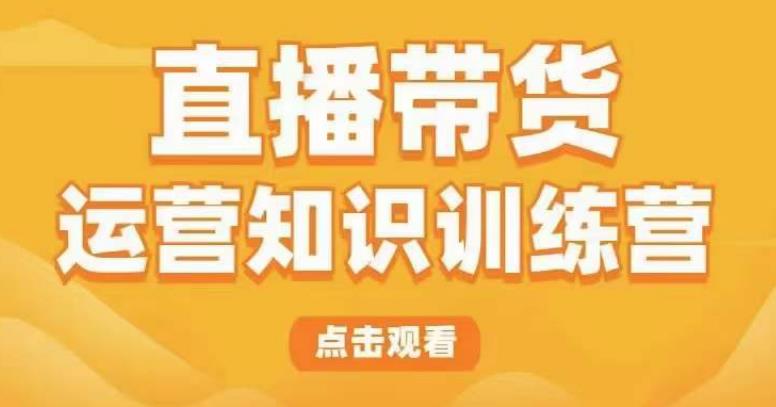 直播带货运营知识训练营，听得懂、用得上、有效果，教你学会直播带货、主播运营，实现0-1的飞跃网创库-网创项目资源站-副业项目-创业项目-搞钱项目网创库