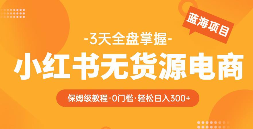 2023【阿本小红书无货源电商训练营】保姆级教程,从0到1,3天全盘掌握,轻松日入300+网创库-网创项目资源站-副业项目-创业项目-搞钱项目网创库