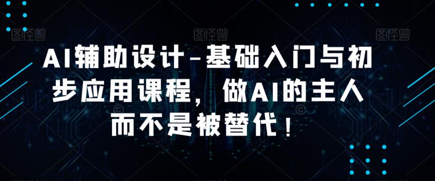 AI辅助设计-基础入门与初步应用课程,做AI的主人而不是被替代【好课】网创库-网创项目资源站-副业项目-创业项目-搞钱项目网创库