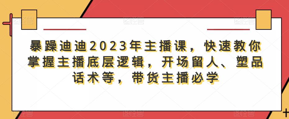 暴躁迪迪2023年主播课，快速教你掌握主播底层逻辑，开场留人、塑品话术等，带货主播必学网创库-网创项目资源站-副业项目-创业项目-搞钱项目网创库