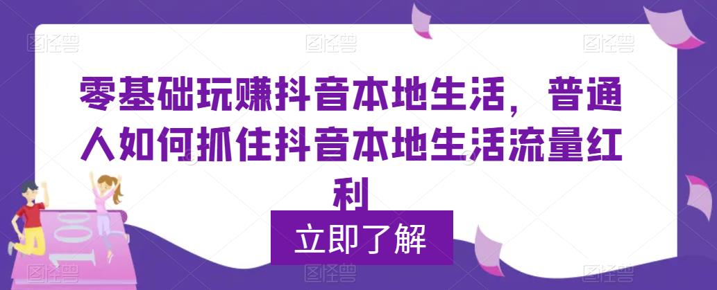 零基础玩赚抖音本地生活，普通人如何抓住抖音本地生活流量红利网创库-网创项目资源站-副业项目-创业项目-搞钱项目网创库