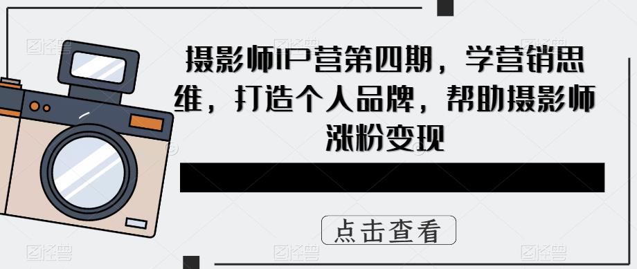 摄影师IP营第四期，学营销思维，打造个人品牌，帮助摄影师涨粉变现网创库-网创项目资源站-副业项目-创业项目-搞钱项目网创库