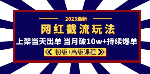 2023网红·同款截流玩法【初级+高级课程】上架当天出单当月破10w+持续爆单网创库-网创项目资源站-副业项目-创业项目-搞钱项目网创库