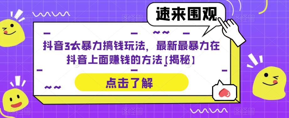 抖音3大暴力搞钱玩法，最新最暴力在抖音上面赚钱的方法【揭秘】网创库-网创项目资源站-副业项目-创业项目-搞钱项目网创库