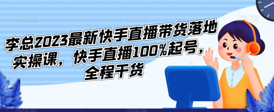 李总2023最新快手直播带货落地实操课，快手直播100%起号，全程干货网创库-网创项目资源站-副业项目-创业项目-搞钱项目网创库