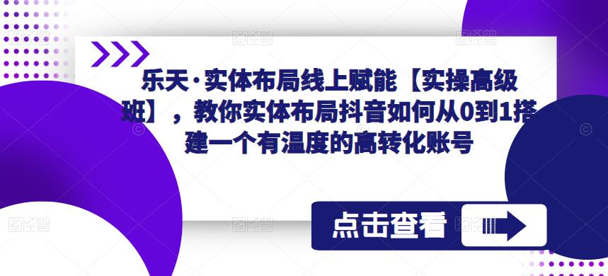 乐天·实体布局线上赋能【实操高级班】,教你实体布局抖音如何从0到1搭建一个有温度的高转化账号网创库-网创项目资源站-副业项目-创业项目-搞钱项目网创库