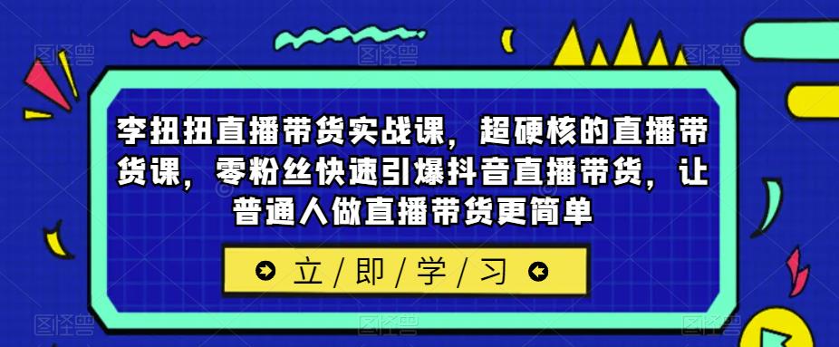 李扭扭直播带货实战课，超硬核的直播带货课，零粉丝快速引爆抖音直播带货，让普通人做直播带货更简单网创库-网创项目资源站-副业项目-创业项目-搞钱项目网创库
