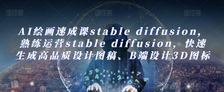 AI绘画速成课stable diffusion，​熟练运营stable diffusion，快速生成高品质设计图稿、B端设计3D图标网创库-网创项目资源站-副业项目-创业项目-搞钱项目网创库