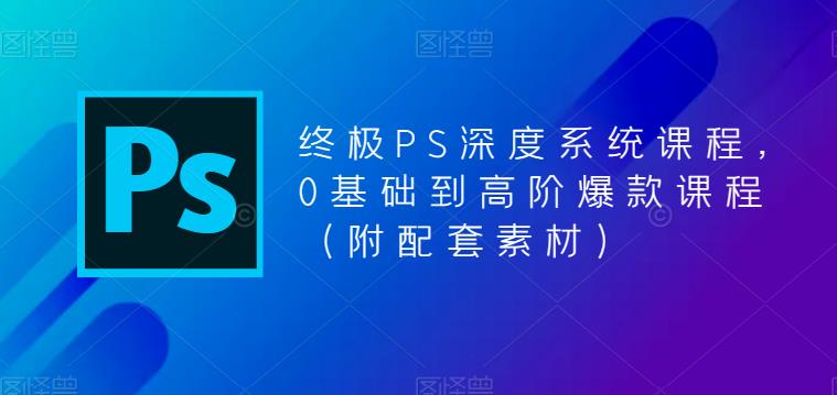 终极PS深度系统课程，0基础到高阶爆款课程（附配套素材）网创库-网创项目资源站-副业项目-创业项目-搞钱项目网创库