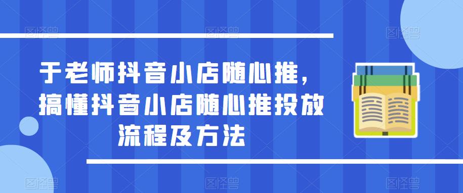 于老师抖音小店随心推，搞懂抖音小店随心推投放流程及方法网创库-网创项目资源站-副业项目-创业项目-搞钱项目网创库